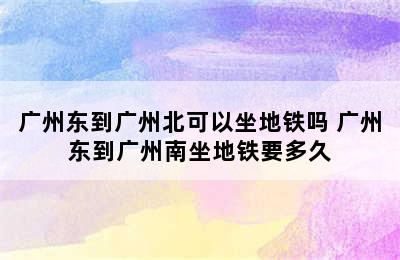 广州东到广州北可以坐地铁吗 广州东到广州南坐地铁要多久